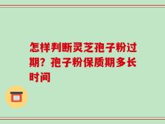 怎样判断灵芝孢子粉过期？孢子粉保质期多长时间