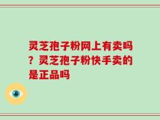 灵芝孢子粉网上有卖吗？灵芝孢子粉快手卖的是正品吗