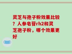 灵芝与孢子粉效果比较？人参皂苷rh2和灵芝孢子粉，哪个效果更好