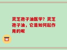灵芝孢子油医学？灵芝孢子油，它是如何起作用的呢
