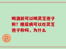 喝酒前可以喝灵芝孢子粉？糖尿病可以吃灵芝孢子粉吗，为什么