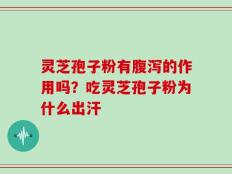 灵芝孢子粉有腹泻的作用吗？吃灵芝孢子粉为什么出汗