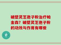 破壁灵芝孢子粉治疗帕金森？破壁灵芝孢子粉的功效与作用有哪些