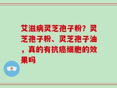 艾滋病灵芝孢子粉？灵芝孢子粉、灵芝孢子油，真的有抗癌细胞的效果吗