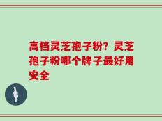 高档灵芝孢子粉？灵芝孢子粉哪个牌子最好用安全