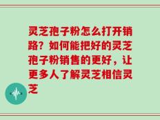 灵芝孢子粉怎么打开销路？如何能把好的灵芝孢子粉销售的更好，让更多人了解灵芝相信灵芝