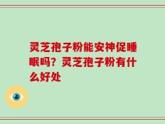 灵芝孢子粉能安神促睡眠吗？灵芝孢子粉有什么好处