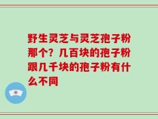 野生灵芝与灵芝孢子粉那个？几百块的孢子粉跟几千块的孢子粉有什么不同