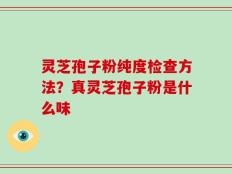 灵芝孢子粉纯度检查方法？真灵芝孢子粉是什么味