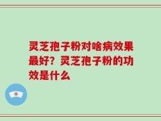 灵芝孢子粉对啥病效果最好？灵芝孢子粉的功效是什么