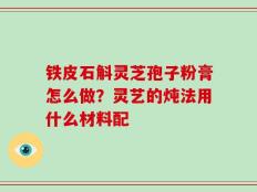 铁皮石斛灵芝孢子粉膏怎么做？灵艺的炖法用什么材料配