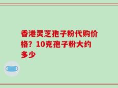 香港灵芝孢子粉代购价格？10克孢子粉大约多少