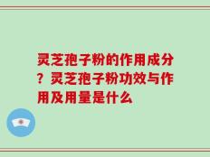 灵芝孢子粉的作用成分？灵芝孢子粉功效与作用及用量是什么