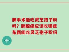 肺手术能吃灵芝孢子粉吗？肺腺癌应该吃哪些东西能吃灵芝孢子粉吗