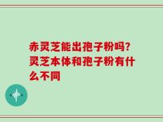 赤灵芝能出孢子粉吗？灵芝本体和孢子粉有什么不同