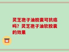 灵芝孢子油胶囊可抗癌吗？灵芝孢子油软胶囊的效果