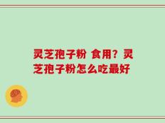 灵芝孢子粉 食用？灵芝孢子粉怎么吃最好