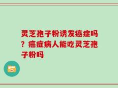 灵芝孢子粉诱发癌症吗？癌症病人能吃灵芝孢子粉吗