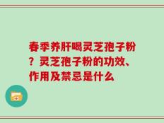 春季养肝喝灵芝孢子粉？灵芝孢子粉的功效、作用及禁忌是什么