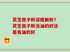 灵芝孢子粉深度解析？灵芝孢子粉没油的好还是有油的好