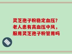 灵芝孢子粉稳定血压？老人患有高血压中风，服用灵芝孢子粉管用吗
