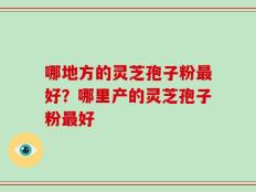 哪地方的灵芝孢子粉最好？哪里产的灵芝孢子粉最好