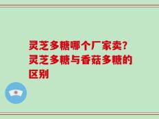 灵芝多糖哪个厂家卖？灵芝多糖与香菇多糖的区别