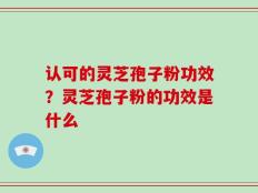 认可的灵芝孢子粉功效？灵芝孢子粉的功效是什么