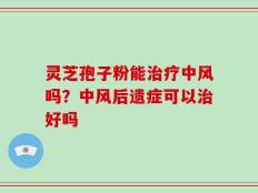 灵芝孢子粉能治疗中风吗？中风后遗症可以治好吗