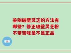 鉴别破壁灵芝的方法有哪些？修正破壁灵芝粉不带苦味是不是正品