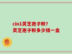 cin1灵芝孢子粉？灵芝孢子粉多少钱一盒