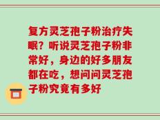 复方灵芝孢子粉治疗失眠？听说灵芝孢子粉非常好，身边的好多朋友都在吃，想问问灵芝孢子粉究竟有多好