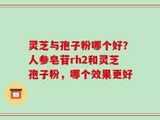 灵芝与孢子粉哪个好？人参皂苷rh2和灵芝孢子粉，哪个效果更好
