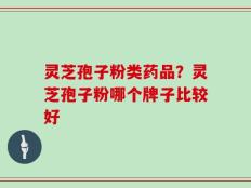 灵芝孢子粉类药品？灵芝孢子粉哪个牌子比较好
