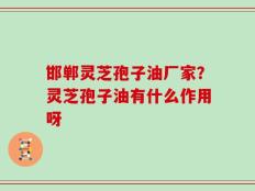 邯郸灵芝孢子油厂家？灵芝孢子油有什么作用呀