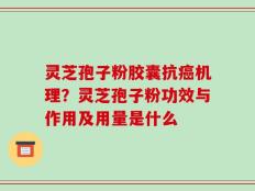 灵芝孢子粉胶囊抗癌机理？灵芝孢子粉功效与作用及用量是什么