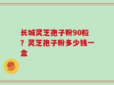 长城灵芝孢子粉90粒？灵芝孢子粉多少钱一盒