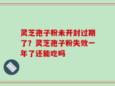 灵芝孢子粉未开封过期了？灵芝孢子粉失效一年了还能吃吗