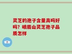灵芝的孢子含量高吗好吗？峨眉山灵芝孢子品质怎样