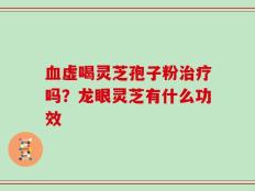 血虚喝灵芝孢子粉治疗吗？龙眼灵芝有什么功效