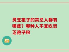 灵芝孢子的禁忌人群有哪些？哪种人不宜吃灵芝孢子粉
