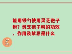 能用铁勺使用灵芝孢子粉？灵芝孢子粉的功效、作用及禁忌是什么
