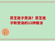 灵芝孢子煲汤？灵芝孢子粉煲汤的12种做法