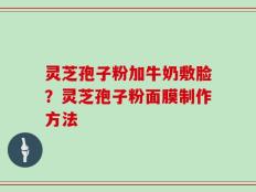灵芝孢子粉加牛奶敷脸？灵芝孢子粉面膜制作方法