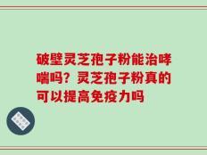破壁灵芝孢子粉能治哮喘吗？灵芝孢子粉真的可以提高免疫力吗