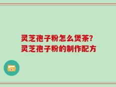 灵芝孢子粉怎么煲茶？灵芝孢子粉的制作配方