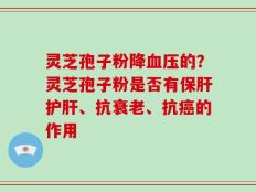 灵芝孢子粉降血压的？灵芝孢子粉是否有保肝护肝、抗衰老、抗癌的作用