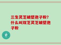 三生灵芝破壁孢子粉？什么叫双芝灵芝破壁孢子粉