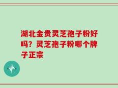 湖北金贵灵芝孢子粉好吗？灵芝孢子粉哪个牌子正宗