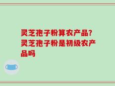 灵芝孢子粉算农产品？灵芝孢子粉是初级农产品吗